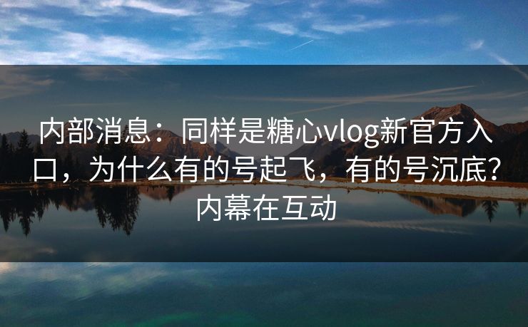 内部消息:同样是糖心vlog新官方入口,为什么有的号起飞,有的号沉底?内幕在互动 第1张 内部消息:同样是糖心vlog新官方入口,为什么有的号起飞,有的号沉底?内幕在互动 第1张