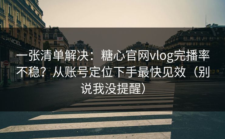 一张清单解决：糖心官网vlog完播率不稳？从账号定位下手最快见效（别说我没提醒）  第1张