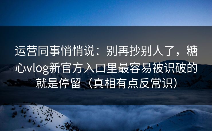 运营同事悄悄说:别再抄别人了,糖心vlog新官方入口里最容易被识破的就是停留(真相有点反常识) 第1张 运营同事悄悄说:别再抄别人了,糖心vlog新官方入口里最容易被识破的就是停留(真相有点反常识) 第1张