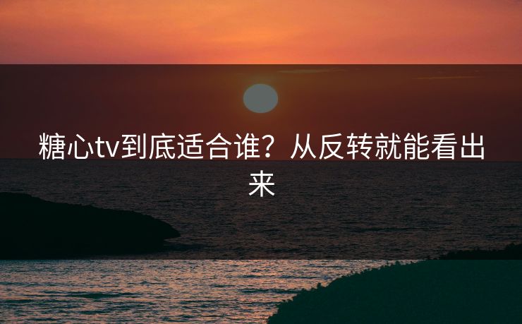 糖心tv到底适合谁？从反转就能看出来  第1张