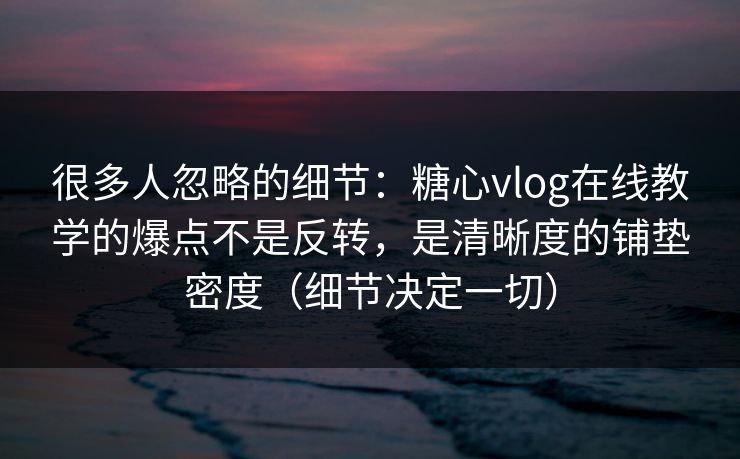 很多人忽略的细节：糖心vlog在线教学的爆点不是反转，是清晰度的铺垫密度（细节决定一切）  第1张