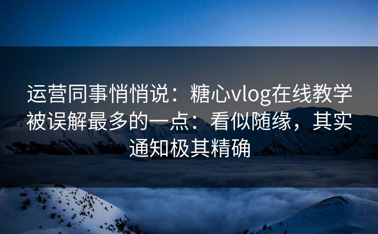 运营同事悄悄说：糖心vlog在线教学被误解最多的一点：看似随缘，其实通知极其精确  第1张