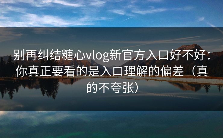 别再纠结糖心vlog新官方入口好不好：你真正要看的是入口理解的偏差（真的不夸张）  第1张