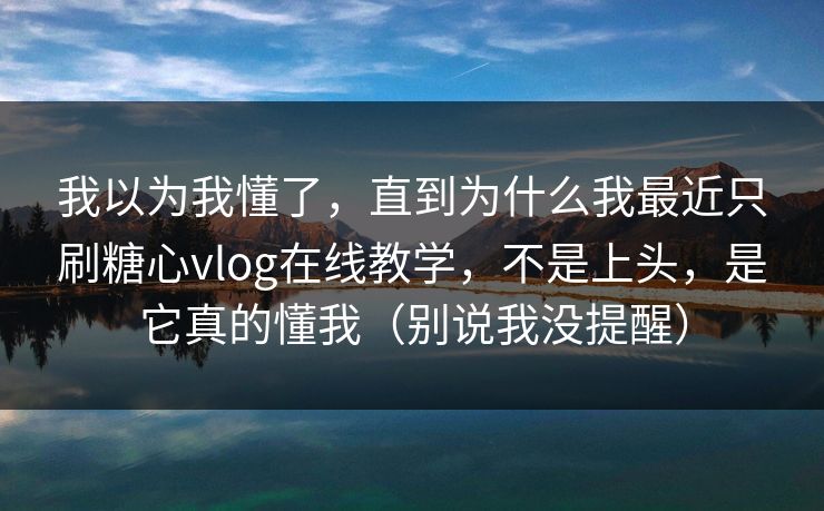 我以为我懂了，直到为什么我最近只刷糖心vlog在线教学，不是上头，是它真的懂我（别说我没提醒）  第1张