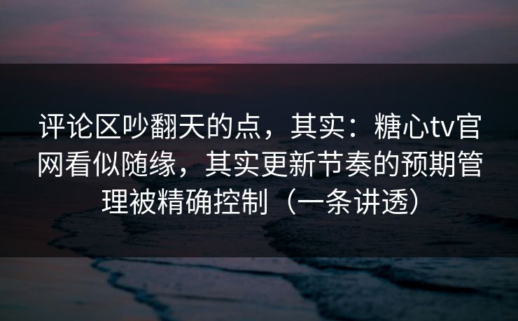 评论区吵翻天的点，其实：糖心tv官网看似随缘，其实更新节奏的预期管理被精确控制（一条讲透）  第1张