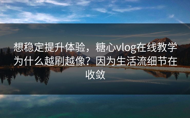 想稳定提升体验，糖心vlog在线教学为什么越刷越像？因为生活流细节在收敛  第1张
