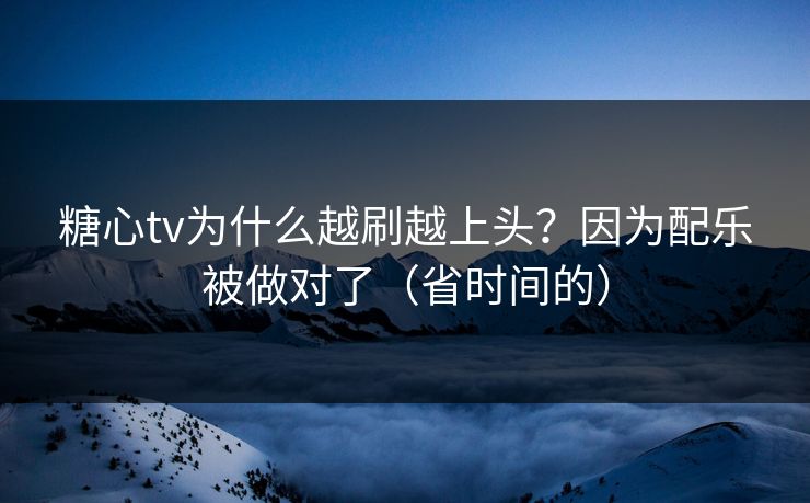 糖心tv为什么越刷越上头？因为配乐被做对了（省时间的）