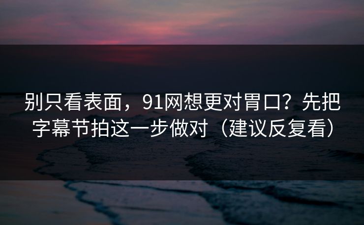 别只看表面，91网想更对胃口？先把字幕节拍这一步做对（建议反复看）