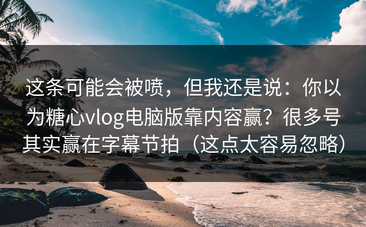 这条可能会被喷，但我还是说：你以为糖心vlog电脑版靠内容赢？很多号其实赢在字幕节拍（这点太容易忽略）