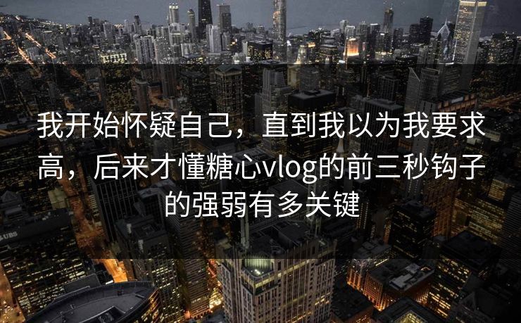 我开始怀疑自己，直到我以为我要求高，后来才懂糖心vlog的前三秒钩子的强弱有多关键